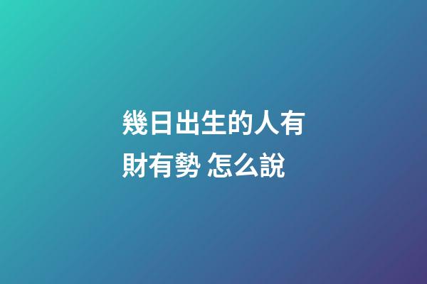 幾日出生的人有財有勢 怎么說